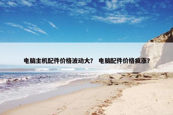 电脑主机配件价格波动大？ 电脑配件价格疯涨？