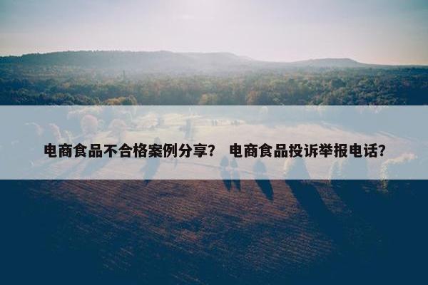 电商食品不合格案例分享？ 电商食品投诉举报电话？
