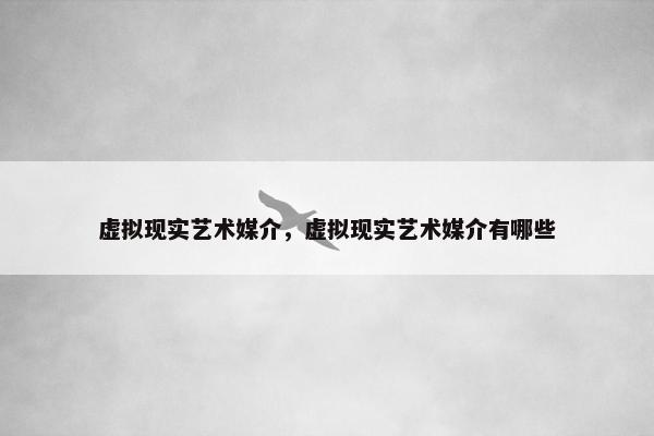 虚拟现实艺术媒介，虚拟现实艺术媒介有哪些