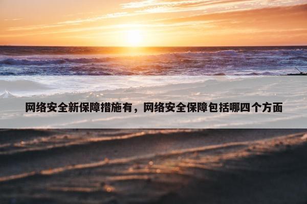 网络安全新保障措施有，网络安全保障包括哪四个方面