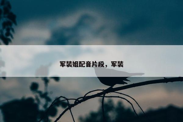 军装姐配音片段，军装