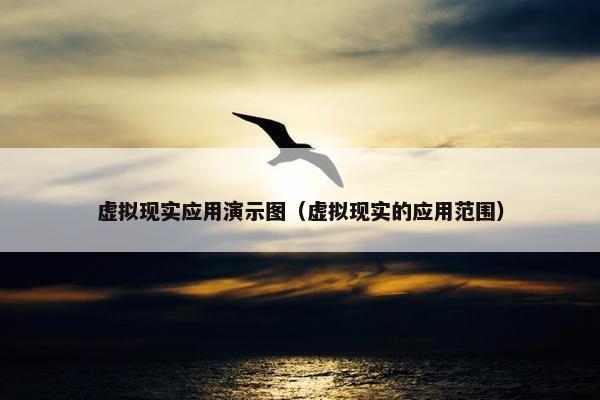 虚拟现实应用演示图（虚拟现实的应用范围）