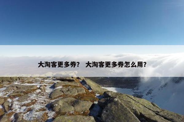 大淘客更多券？ 大淘客更多券怎么用？