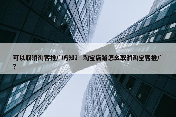 可以取消淘客推广吗知？ 淘宝店铺怎么取消淘宝客推广？