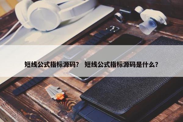 短线公式指标源码？ 短线公式指标源码是什么？