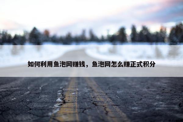 如何利用鱼泡网赚钱，鱼泡网怎么赚正式积分