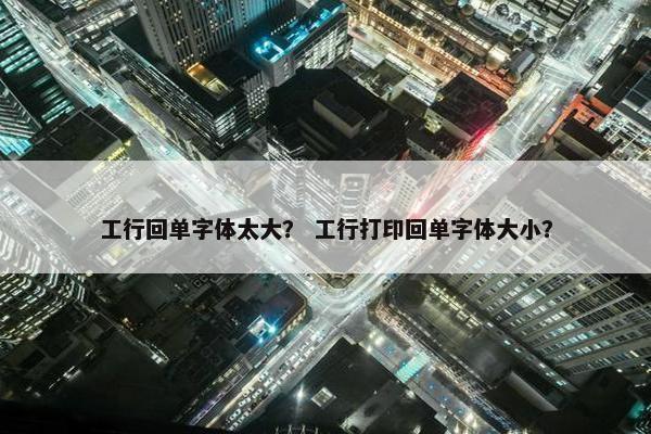 工行回单字体太大？ 工行打印回单字体大小？