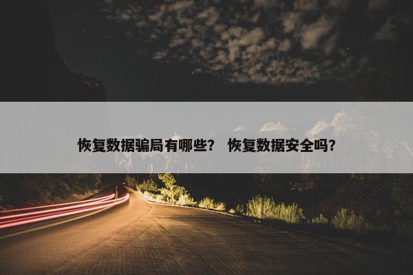 恢复数据骗局有哪些？ 恢复数据安全吗？