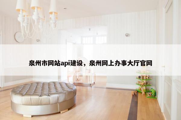泉州市网站api建设，泉州网上办事大厅官网