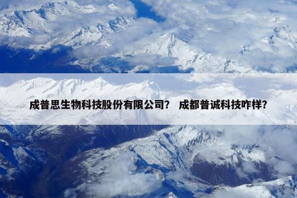 成普思生物科技股份有限公司？ 成都普诚科技咋样？