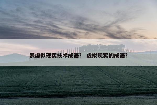 表虚拟现实技术成语？ 虚拟现实的成语？