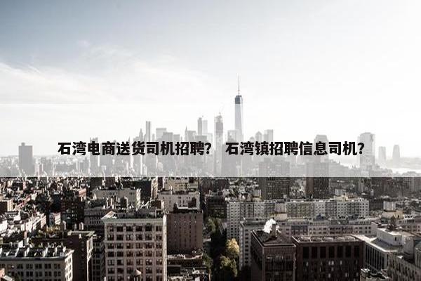 石湾电商送货司机招聘？ 石湾镇招聘信息司机？