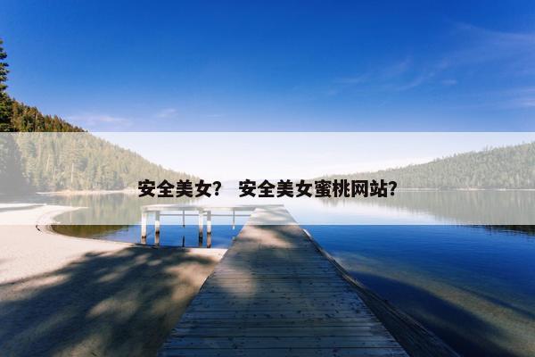 安全美女？ 安全美女蜜桃网站？