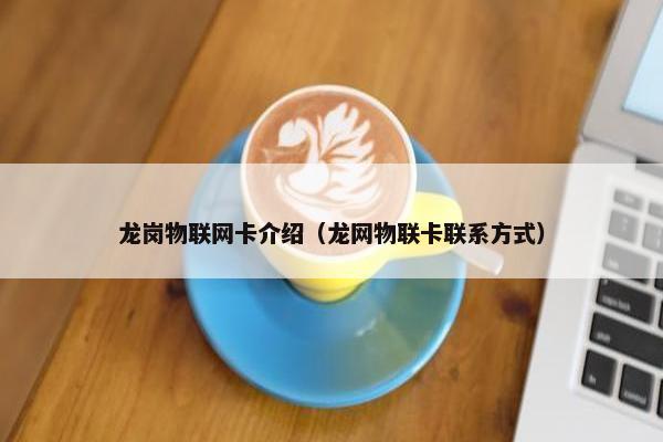 龙岗物联网卡介绍（龙网物联卡联系方式）