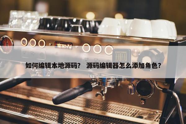 如何编辑本地源码？ 源码编辑器怎么添加角色？