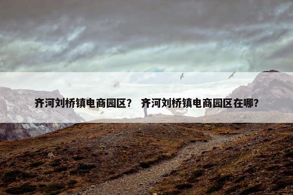 齐河刘桥镇电商园区？ 齐河刘桥镇电商园区在哪？