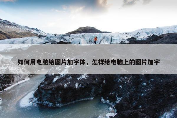 如何用电脑给图片加字体，怎样给电脑上的图片加字