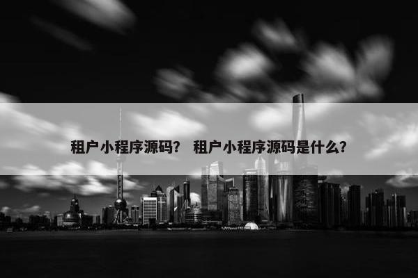 租户小程序源码？ 租户小程序源码是什么？