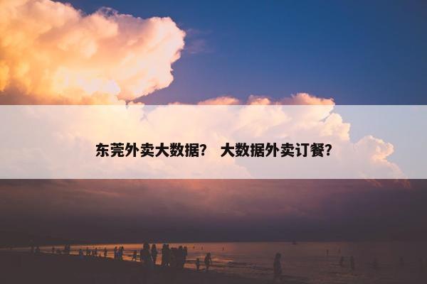东莞外卖大数据？ 大数据外卖订餐？
