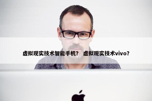 虚拟现实技术智能手机？ 虚拟现实技术vivo？
