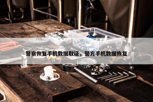 警察恢复手机数据取证，警方手机数据恢复