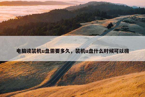电脑读装机u盘需要多久，装机u盘什么时候可以拔