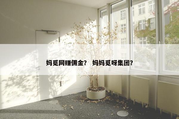 妈觅网赚佣金？ 妈妈觅呀集团？