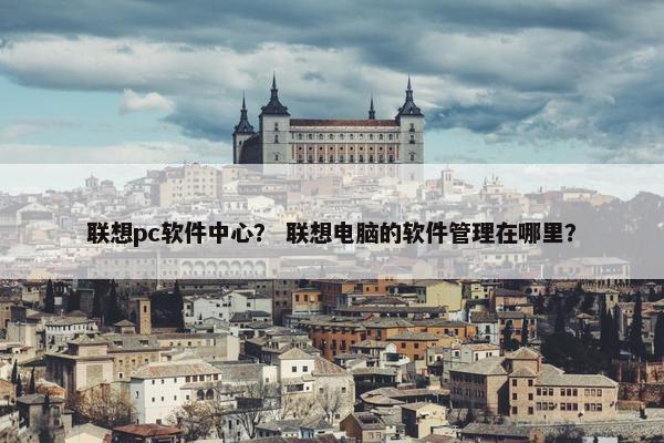 联想pc软件中心？ 联想电脑的软件管理在哪里？