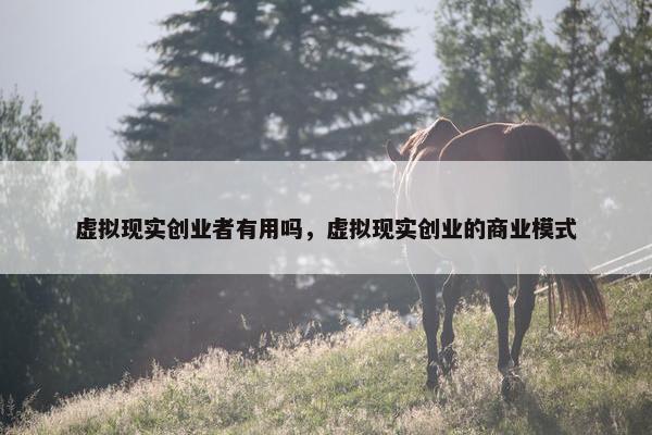 虚拟现实创业者有用吗，虚拟现实创业的商业模式