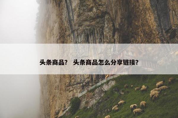 头条商品？ 头条商品怎么分享链接？