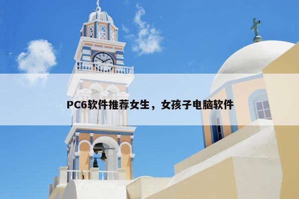 PC6软件推荐女生，女孩子电脑软件