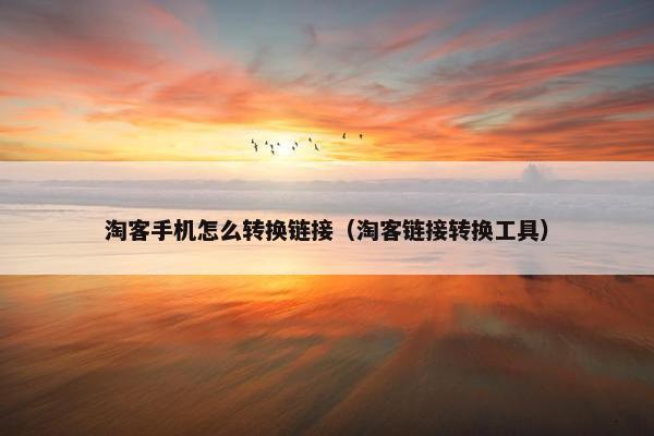 淘客手机怎么转换链接（淘客链接转换工具）