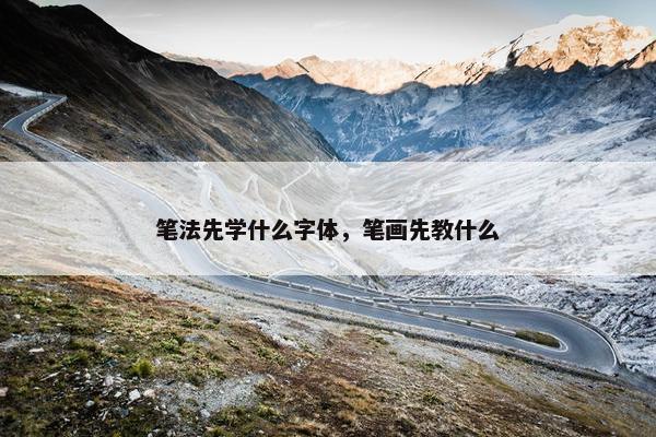 笔法先学什么字体，笔画先教什么