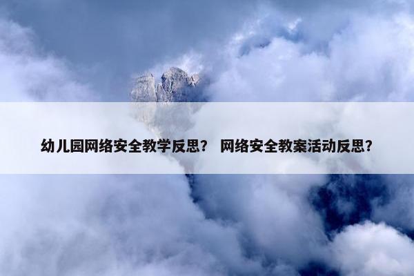 幼儿园网络安全教学反思？ 网络安全教案活动反思？