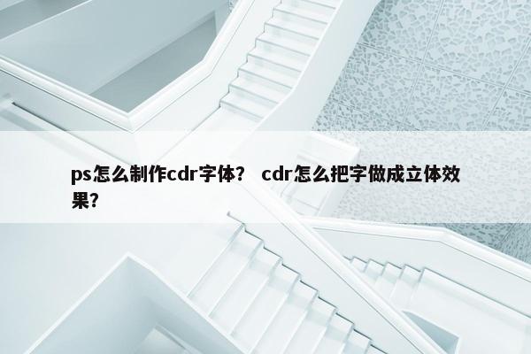ps怎么制作cdr字体？ cdr怎么把字做成立体效果？