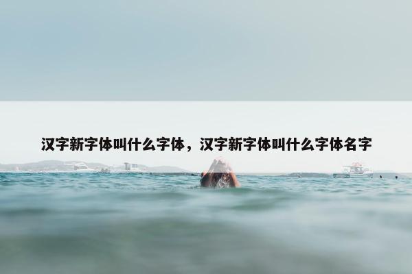 汉字新字体叫什么字体，汉字新字体叫什么字体名字