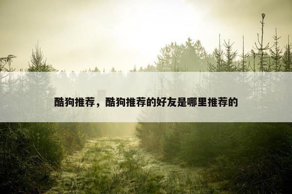 酷狗推荐，酷狗推荐的好友是哪里推荐的