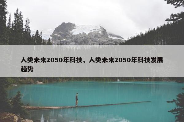 人类未来2050年科技，人类未来2050年科技发展趋势