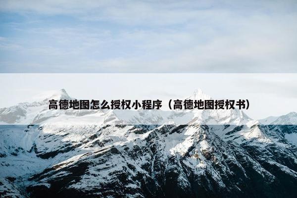 高德地图怎么授权小程序（高德地图授权书）