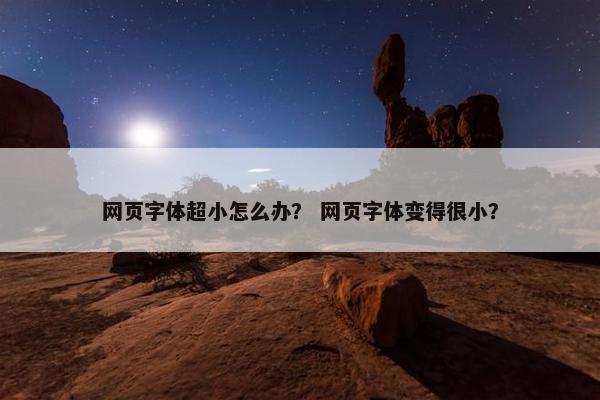 网页字体超小怎么办？ 网页字体变得很小？