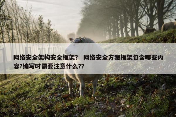 网络安全架构安全框架？ 网络安全方案框架包含哪些内容?编写时需要注意什么?？