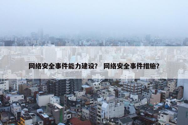 网络安全事件能力建设？ 网络安全事件措施？