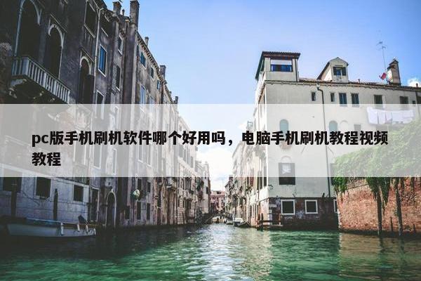 pc版手机刷机软件哪个好用吗，电脑手机刷机教程视频教程