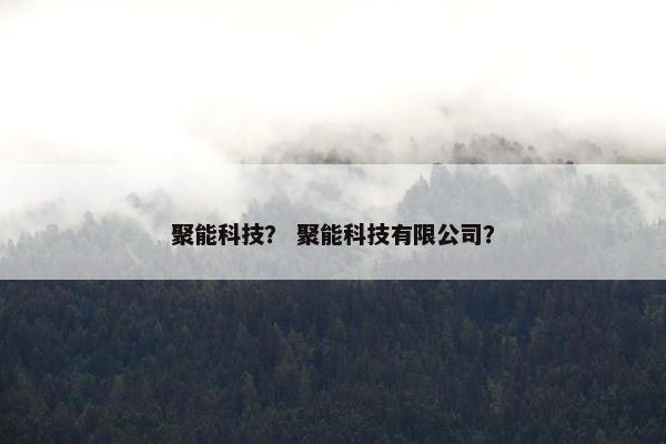 聚能科技？ 聚能科技有限公司？