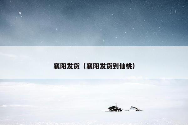 襄阳发货（襄阳发货到仙桃）