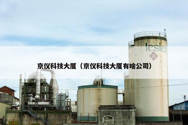 京仪科技大厦（京仪科技大厦有啥公司）