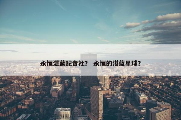 永恒湛蓝配音社？ 永恒的湛蓝星球？