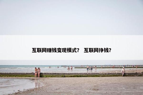 互联网赚钱变现模式？ 互联网挣钱？