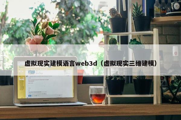 虚拟现实建模语言web3d（虚拟现实三维建模）
