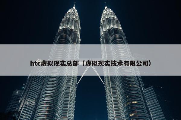 htc虚拟现实总部（虚拟现实技术有限公司）